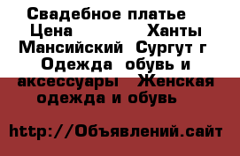 Свадебное платье  › Цена ­ 16 000 - Ханты-Мансийский, Сургут г. Одежда, обувь и аксессуары » Женская одежда и обувь   